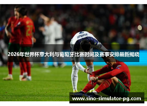 2026年世界杯意大利与葡萄牙比赛时间及赛事安排最新揭晓