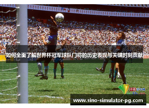 如何全面了解世界杯冠军球队门将的历史表现与关键时刻贡献 如何全面了解世界杯冠军球队门将的历史表现与关键时刻贡献