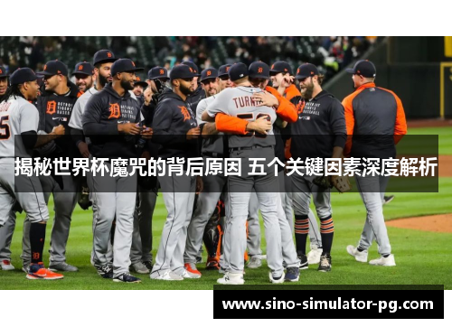 揭秘世界杯魔咒的背后原因 五个关键因素深度解析 揭秘世界杯魔咒的背后原因 五个关键因素深度解析