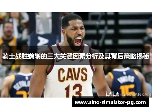 骑士战胜鹈鹕的三大关键因素分析及其背后策略揭秘 骑士战胜鹈鹕的三大关键因素分析及其背后策略揭秘