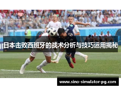 日本击败西班牙的战术分析与技巧运用揭秘 日本击败西班牙的战术分析与技巧运用揭秘