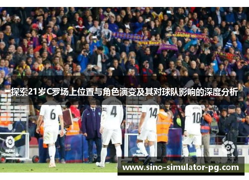 探索21岁C罗场上位置与角色演变及其对球队影响的深度分析 探索21岁C罗场上位置与角色演变及其对球队影响的深度分析