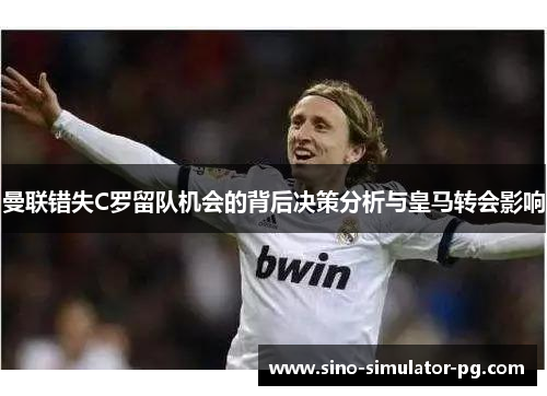 曼联错失C罗留队机会的背后决策分析与皇马转会影响 曼联错失C罗留队机会的背后决策分析与皇马转会影响