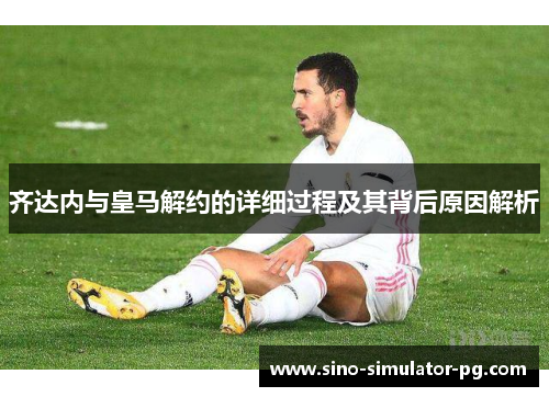 齐达内与皇马解约的详细过程及其背后原因解析 齐达内与皇马解约的详细过程及其背后原因解析