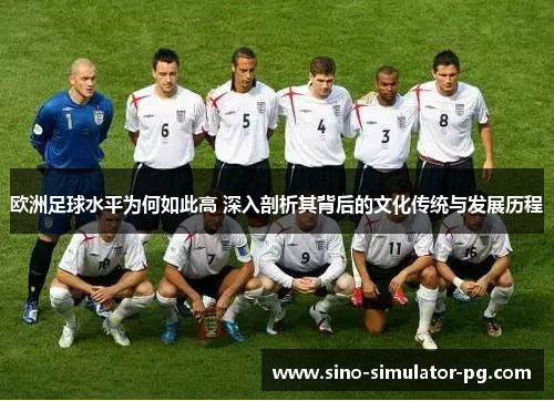欧洲足球水平为何如此高 深入剖析其背后的文化传统与发展历程 欧洲足球水平为何如此高 深入剖析其背后的文化传统与发展历程
