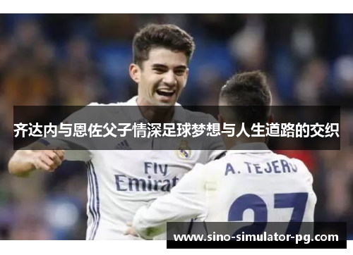 齐达内与恩佐父子情深足球梦想与人生道路的交织 齐达内与恩佐父子情深足球梦想与人生道路的交织