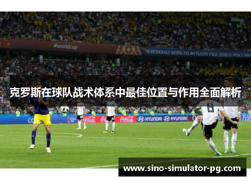克罗斯在球队战术体系中最佳位置与作用全面解析 克罗斯在球队战术体系中最佳位置与作用全面解析