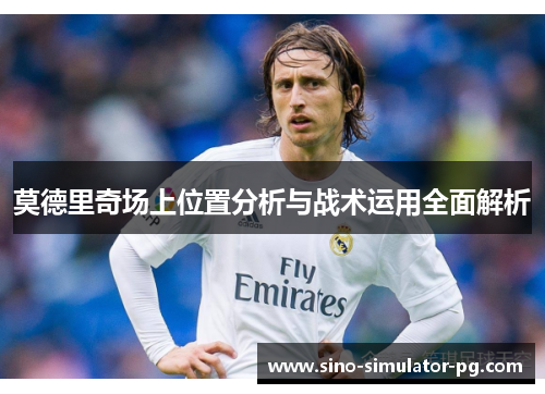 莫德里奇场上位置分析与战术运用全面解析