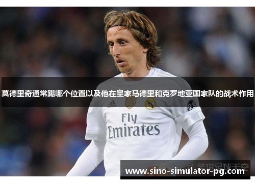 莫德里奇通常踢哪个位置以及他在皇家马德里和克罗地亚国家队的战术作用 莫德里奇通常踢哪个位置以及他在皇家马德里和克罗地亚国家队的战术作用