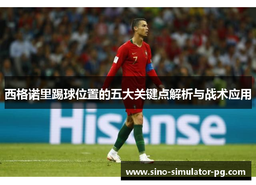 西格诺里踢球位置的五大关键点解析与战术应用