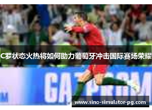 C罗状态火热将如何助力葡萄牙冲击国际赛场荣耀