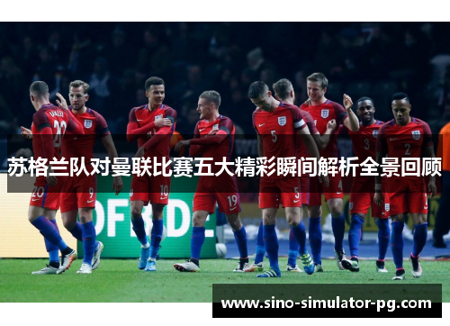 苏格兰队对曼联比赛五大精彩瞬间解析全景回顾 苏格兰队对曼联比赛五大精彩瞬间解析全景回顾