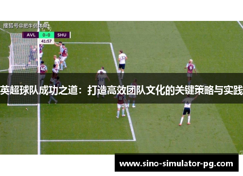 英超球队成功之道:打造高效团队文化的关键策略与实践 英超球队成功之道:打造高效团队文化的关键策略与实践