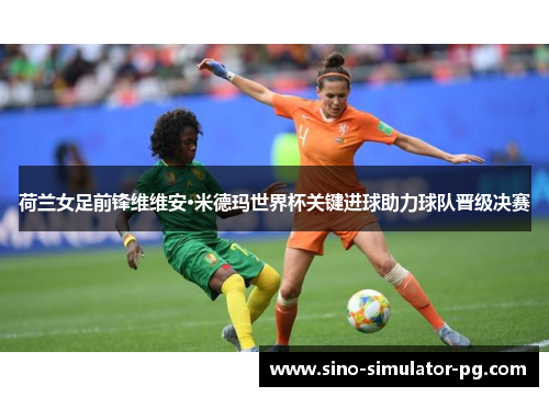 荷兰女足前锋维维安·米德玛世界杯关键进球助力球队晋级决赛 荷兰女足前锋维维安·米德玛世界杯关键进球助力球队晋级决赛