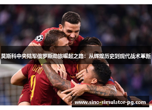 莫斯科中央陆军俄罗斯劲旅崛起之路：从辉煌历史到现代战术革新