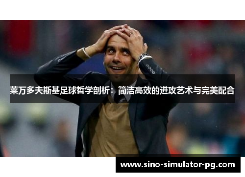 莱万多夫斯基足球哲学剖析:简洁高效的进攻艺术与完美配合 莱万多夫斯基足球哲学剖析:简洁高效的进攻艺术与完美配合