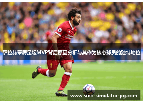 萨拉赫荣膺足坛MVP背后原因分析与其作为核心球员的独特地位 萨拉赫荣膺足坛MVP背后原因分析与其作为核心球员的独特地位