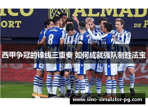 西甲争冠的锋线三重奏 如何成就强队制胜法宝