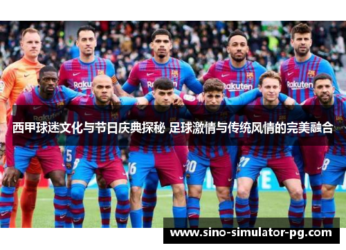 西甲球迷文化与节日庆典探秘 足球激情与传统风情的完美融合