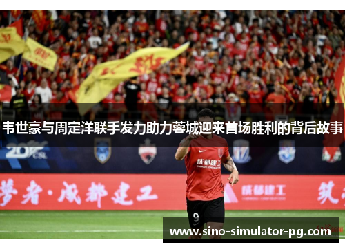 韦世豪与周定洋联手发力助力蓉城迎来首场胜利的背后故事 韦世豪与周定洋联手发力助力蓉城迎来首场胜利的背后故事