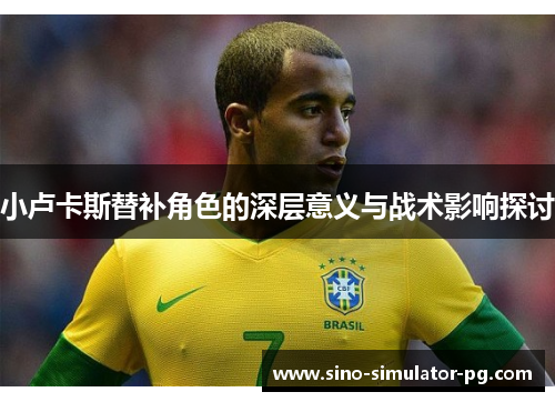 小卢卡斯替补角色的深层意义与战术影响探讨 小卢卡斯替补角色的深层意义与战术影响探讨