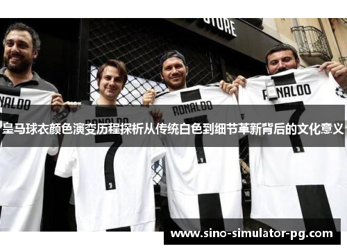 皇马球衣颜色演变历程探析从传统白色到细节革新背后的文化意义