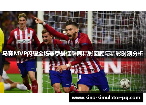 马竞MVP闪耀全场赛季最佳瞬间精彩回顾与精彩时刻分析 马竞MVP闪耀全场赛季最佳瞬间精彩回顾与精彩时刻分析