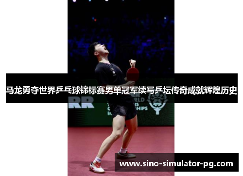 马龙勇夺世界乒乓球锦标赛男单冠军续写乒坛传奇成就辉煌历史 马龙勇夺世界乒乓球锦标赛男单冠军续写乒坛传奇成就辉煌历史