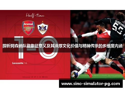 探析阿森纳队徽象征意义及其深厚文化价值与精神传承的多维度内涵