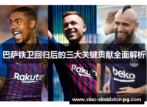 巴萨铁卫回归后的三大关键贡献全面解析 巴萨铁卫回归后的三大关键贡献全面解析