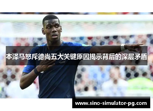 本泽马怒斥德尚五大关键原因揭示背后的深层矛盾 本泽马怒斥德尚五大关键原因揭示背后的深层矛盾