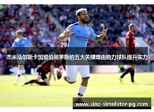 杰米马尔斯卡加盟伯恩茅斯的五大关键理由助力球队提升实力 杰米马尔斯卡加盟伯恩茅斯的五大关键理由助力球队提升实力