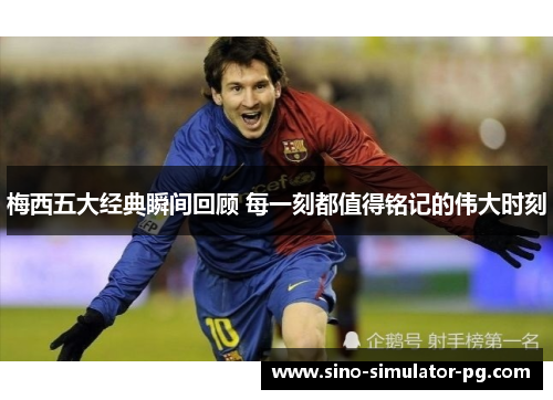 梅西五大经典瞬间回顾 每一刻都值得铭记的伟大时刻 梅西五大经典瞬间回顾 每一刻都值得铭记的伟大时刻
