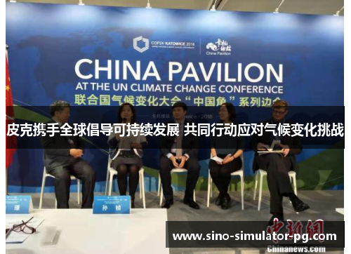 皮克携手全球倡导可持续发展 共同行动应对气候变化挑战