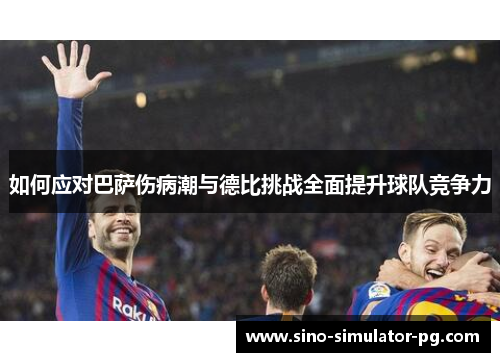 如何应对巴萨伤病潮与德比挑战全面提升球队竞争力 如何应对巴萨伤病潮与德比挑战全面提升球队竞争力