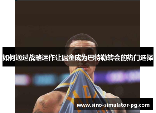 如何通过战略运作让掘金成为巴特勒转会的热门选择