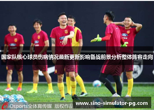 国家队核心球员伤病情况最新更新影响备战前景分析整体阵容走向