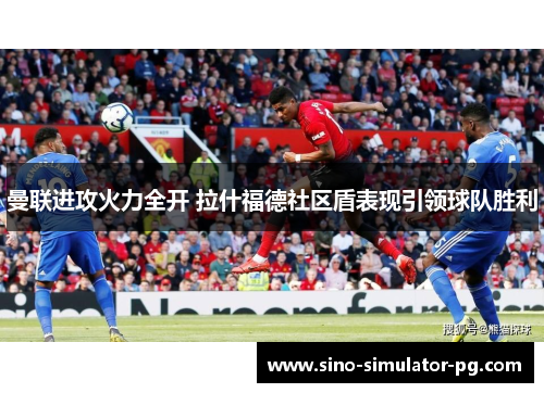 曼联进攻火力全开 拉什福德社区盾表现引领球队胜利 曼联进攻火力全开 拉什福德社区盾表现引领球队胜利