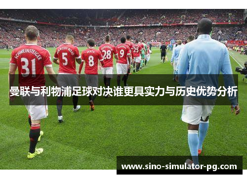 曼联与利物浦足球对决谁更具实力与历史优势分析