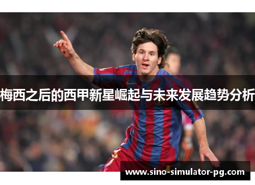 梅西之后的西甲新星崛起与未来发展趋势分析
