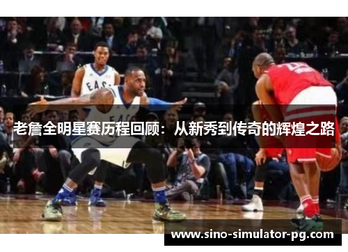 老詹全明星赛历程回顾：从新秀到传奇的辉煌之路