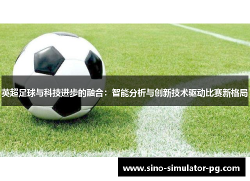 英超足球与科技进步的融合：智能分析与创新技术驱动比赛新格局