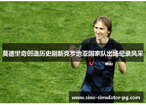 莫德里奇创造历史刷新克罗地亚国家队出场纪录风采