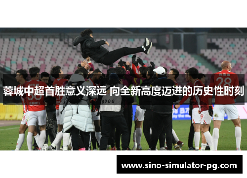 蓉城中超首胜意义深远 向全新高度迈进的历史性时刻