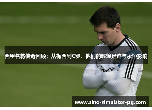 西甲名将传奇回顾：从梅西到C罗，他们的辉煌足迹与永恒影响