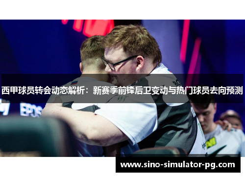 西甲球员转会动态解析:新赛季前锋后卫变动与热门球员去向预测 西甲球员转会动态解析:新赛季前锋后卫变动与热门球员去向预测