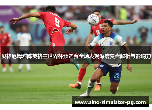 贝林厄姆对阵英格兰世界杯预选赛全场表现深度复盘解析与影响力 贝林厄姆对阵英格兰世界杯预选赛全场表现深度复盘解析与影响力