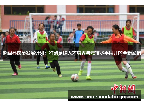 超级杯球员发展计划:推动足球人才培养与竞技水平提升的全新举措 超级杯球员发展计划:推动足球人才培养与竞技水平提升的全新举措