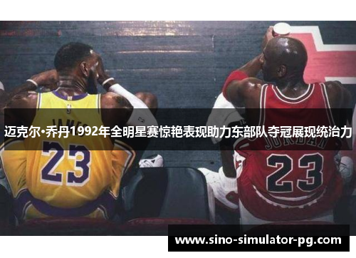 迈克尔·乔丹1992年全明星赛惊艳表现助力东部队夺冠展现统治力 迈克尔·乔丹1992年全明星赛惊艳表现助力东部队夺冠展现统治力