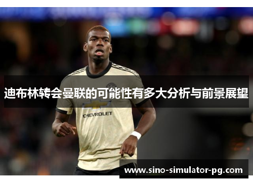 迪布林转会曼联的可能性有多大分析与前景展望 迪布林转会曼联的可能性有多大分析与前景展望